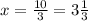 x=\frac{10}{3}=3\frac{1}{3}