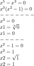 {x}^{5} - {x}^{3} = 0 \\ {x}^{3} ( {x}^{2} - 1) = 0 \\ - - - - - - - \\ {x}^{3} = 0 \\x1 = \sqrt[3]{0} \\ x1 = 0 \\ - - - - - \\ {x}^{2} - 1 = 0 \\ {x}^{2} = 1 \\ x 2= \sqrt{1} \\ x2 = 1