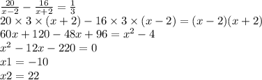 \frac{20}{x - 2} - \frac{16}{x + 2} = \frac{1}{3} \\ 20 \times 3 \times (x + 2) - 16 \times 3 \times (x - 2) = (x - 2)(x + 2) \\ 60x + 120 - 48x + 96 = {x}^{2} - 4 \\ {x}^{2} - 12x - 220 = 0 \\ x1 = - 10 \\ x2 = 22