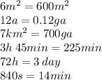 6 {m }^{2} = 600 {m}^{2} \\ 12a = 0.12ga \\ 7km {}^{2} = 700ga \\ 3h \: 45min = 225min \\ 72h = 3 \: day \\ 840s = 14min