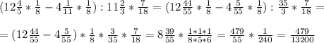 (12 \frac{4}{5} * \frac{1}{8} -4 \frac{1}{11} * \frac{1}{8} ) : 11 \frac{2}{3} * \frac{7}{18} =(12 \frac{44}{55} * \frac{1}{8} - 4 \frac{5}{55} * \frac{1}{8} ) : \frac{35}{3} * \frac{7}{18} = \\ \\ &#10;= (12 \frac{44}{55} - 4 \frac{5}{55} ) * \frac{1}{8} * \frac{3}{35} * \frac{7}{18} =8 \frac{39}{55} * \frac{1*1*1}{8*5*6} = \frac{479}{55} * \frac{1}{240} = \frac{479}{13200}