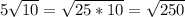 5\sqrt{10} =\sqrt{25*10} =\sqrt{250}