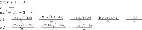 2) 2x + 1 = 0 \\ x = - \frac{1}{2} \\ a {x}^{2} + 2x - 3 = 0 \\ x1 = \frac{ - 2 + \sqrt{4 + 12a} }{2a} = \frac{ - 2 + \sqrt{4(1 + 3a)} }{2a} = \frac{ - 2 + 2 \sqrt{1 + 3a} }{2a} = \frac{2( \sqrt{1 + 3a} - 1)}{2a} = \frac{ \sqrt{1 + 3a} - 1 }{a} \\ x2 = \frac{ - 2 - \sqrt{4 + 12a)} }{2a} = \frac{ - 2(1 + \sqrt{1 + 3a)} }{2a} = - \frac{1 + \sqrt{1 + 3a} }{a}