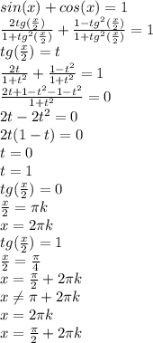 sin(x)+cos(x)=1\\ \frac{2tg(\frac{x}{2} )}{1+tg^2(\frac{x}{2} )} +\frac{1-tg^2(\frac{x}{2} )}{1+tg^2(\frac{x}{2} )} =1\\tg(\frac{x}{2} )=t\\\frac{2t}{1+t^2} +\frac{1-t^2}{1+t^2} =1\\\frac{2t+1-t^2-1-t^2}{1+t^2} =0\\2t-2t^2=0\\2t(1-t)=0\\t=0\\t=1\\tg(\frac{x}{2} )=0\\\frac{x}{2} =\pi k\\x=2\pi k\\tg(\frac{x}{2} )=1\\\frac{x}{2} =\frac{\pi}{4} \\x=\frac{\pi}{2} +2\pi k\\x \neq \pi+2\pi k\\x=2\pi k\\x=\frac{\pi}{2} +2\pi k