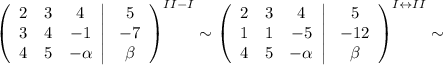 \left(\begin{array}{ccc}2&3&4\\ 3&4&-1\\4&5&-\alpha\end{array}\right|\left\begin{array}{ccc}5\\-7\\\beta\end{array}\right)^{II-I}\sim\left(\begin{array}{ccc}2&3&4\\ 1&1&-5\\ 4&5&-\alpha\end{array}\right|\left\begin{array}{ccc}5\\-12\\\beta\end{array}\right)^{I\leftrightarrow II}\sim