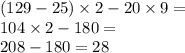 (129 - 25) \times 2 - 20 \times 9 = \\ 104 \times 2 - 180 = \\ 208 - 180 = 28