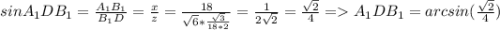 sinA_{1} DB_{1} =\frac{A_{1}B_{1}}{B_{1}D} =\frac{x}{z} =\frac{18}{\sqrt{6} * \frac{\sqrt{3} }{18*2} } =\frac{1}{2\sqrt{2} } =\frac{\sqrt{2} }{4} = A_{1} DB_{1} =arcsin(\frac{\sqrt{2} }{4})