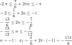 &#10;&#10;&#10;-2 \pi \leq \dfrac{ \pi }{6}+2 \pi n \leq -\pi &#10;\\\&#10;-2 \leq \dfrac{ 1 }{6}+2 n \leq -1&#10;\\\&#10;-\dfrac{13}{6} \leq 2 n \leq - \dfrac{7}{6} &#10;\\\&#10;-\dfrac{13}{12} \leq n \leq - \dfrac{7}{12} &#10;\\\&#10;n=-1: \ x_1=\dfrac{ \pi }{6}+2 \pi \cdot(-1)=- \dfrac{11 \pi }{6}