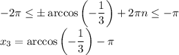 -2 \pi \leq \pm\arccos\left(- \dfrac{1}{3} \right)+2 \pi n\leq -\pi &#10;\\\&#10;x_3=\arccos\left(- \dfrac{1}{3} \right)- \pi