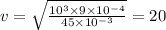 v = \sqrt{ \frac{ {10}^{3} \times 9 \times {10}^{ - 4} }{45 \times {10}^{ - 3} } } = 20