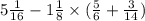 5 \frac{1}{16} - 1 \frac{1}{8} \times ( \frac{5}{6} + \frac{3}{14} )