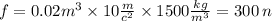 f = 0.02 {m}^{3} \times 10 \frac{m}{ {c}^{2} } \times 1500 \frac{kg}{ {m}^{3} } = 300 \: n