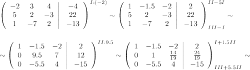 \left(\begin{array}{ccc}-2&3&4\\ 5&2&-3\\ 1&-7&2\end{array}\right|\left\begin{array}{ccc}-4\\22\\-13\end{array}\right)^{I:(-2)}\sim\left(\begin{array}{ccc}1&-1.5&-2\\ 5&2&-3\\ 1&-7&2\end{array}\right|\left\begin{array}{ccc}2\\22\\-13\end{array}\right)^{II-5I}_{III-I}\sim\\ \\ \\ \sim\left(\begin{array}{ccc}1&-1.5&-2\\ 0&9.5&7\\ 0&-5.5&4\end{array}\right|\left\begin{array}{ccc}2\\12\\-15\end{array}\right)^{II:9.5}\sim\left(\begin{array}{ccc}1&-1.5&-2\\ 0&1&\frac{14}{19}\\ 0&-5.5&4\end{array}\right|\left\begin{array}{ccc}2\\\frac{24}{19}\\-15\end{array}\right)^{I+1.5II}_{III+5.5II}\sim