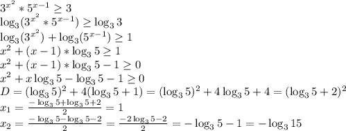 3^{x^{2}} * 5^{x-1}\geq 3&#10;\\\log_3(3^{x^{2}} * 5^{x-1})\geq\log_3 3&#10;\\\log_3(3^{x^{2}})+\log_3(5^{x-1})\geq 1&#10;\\x^2+(x-1)*\log_3 5\geq 1&#10;\\x^2+(x-1)*\log_3 5-1\geq 0&#10;\\x^2+x\log_3 5-\log_3 5- 1\geq 0&#10;\\D=(\log_3 5)^2+4(\log_3 5+1)=(\log_3 5)^2+4\log_3 5+4=(\log_3 5+2)^2&#10;\\x_1= \frac{-\log_3 5+\log_3 5 +2}{2} =1&#10;\\x_2= \frac{-\log_3 5-\log_3 5 -2}{2} = \frac{-2\log_3 5-2}{2} =-\log_3 5-1=-\log_3 15