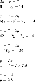 2y + x = 7 \\ 6x + 2y = 14 \\ \\ x = 7 - 2y \\ 6(7 - 2y) + 2y = 14 \\ \\ x = 7 - 2y \\ 42 - 12y + 2y = 14 \\ \\ x = 7 - 2y \\ - 10y = - 28 \\ \\ y = 2.8 \\ x = 7 - 2 \times 2.8 \\ \\ x = 1.4 \\ y = 2.8