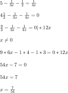 5 - \frac{1}{3x} - \frac{1}{2} = \frac{1}{4x} \\ \\ &#10;4 \frac{1}{2} - \frac{1}{3x} - \frac{1}{4x} = 0 \\ \\ &#10; \frac{9}{2} - \frac{1}{3x} - \frac{1}{4x} = 0 |*12x \\ \\ &#10;x \neq 0 \\ \\ &#10;9 * 6x - 1*4 - 1*3 = 0*12x \\ \\ &#10;54x - 7 = 0 \\ \\ &#10;54x = 7 \\ \\ &#10;x = \frac{7}{54} \\ \\ &#10;&#10;&#10;