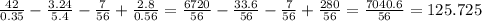 \frac{42}{0.35}- \frac{3.24}{5.4}- \frac{7}{56}+ \frac{2.8}{0.56} = \frac{6720}{56}- \frac{33.6}{56}- \frac{7}{56}+ \frac{280}{56} = \frac{7040.6}{56} = 125.725