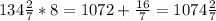 134 \frac{2}{7} * 8 = 1072+ \frac{16}{7} = 1074 \frac{2}{7}