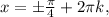 x = \pm \frac{ \pi}{4} + 2 \pi k,