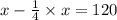 x - \frac{1}{4} \times x = 120