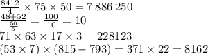 \frac{8412}{4} \times 75 \times 50 = 7 \: 886 \: 250 \\ \frac{48 + 52}{ \frac{50}{5} } = \frac{100}{10} = 10 \\ 71 \times 63 \times 17 \times 3 = 228 123 \\ (53 \times 7) \times (815 - 793) = 371 \times 22 = 8162