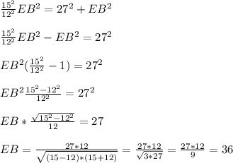 \frac{15^2}{12^2}&#10; EB^2 = 27^2 + EB^2 \\ \\ \frac{15^2}{12^2} EB^2 - EB^2 = 27^2 \\ \\ &#10;EB^2 (\frac{15^2}{12^2} - 1) = 27^2 \\ \\ EB^2 \frac{15^2 - &#10;12^2}{12^2} = 27^2 \\ \\ EB * \frac{ \sqrt{15^2 - 12^2} }{12} = 27 \\ &#10; \\ EB = \frac{27*12}{ \sqrt{(15-12)*(15+12)} } = \frac{27*12}{ &#10;\sqrt{3*27} } = \frac{27*12}{9} =36