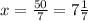 x= \frac{50}{7} =7 \frac{1}7}