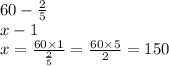 60 - \frac{2}{5} \\ x - 1 \\ x = \frac{60 \times 1}{ \frac{2}{5} } = \frac{60 \times 5}{2} = 150