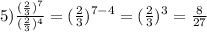 5) \frac{ (\frac{2}{3} ) {}^{7} }{ (\frac{2}{3}) {}^{4} } = ( \frac{2}{3} ) {}^{7 - 4} = ( \frac{2}{3} ) {}^{3} = \frac{8}{27}