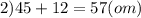 2)45 + 12 = 57(om)