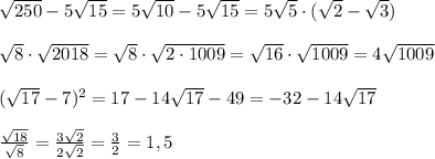 \sqrt{250}-5\sqrt{15}=5\sqrt{10}-5\sqrt{15}=5\sqrt5\cdot (\sqrt2-\sqrt3)\\\\\sqrt8\cdot \sqrt{2018}=\sqrt8\cdot \sqrt{2\cdot 1009}=\sqrt{16}\cdot \sqrt{1009}=4\sqrt{1009}\\\\(\sqrt{17}-7)^2=17-14\sqrt{17}-49=-32-14\sqrt{17}\\\\ \frac{\sqrt{18}}{\sqrt8}=\frac{3\sqrt2}{2\sqrt2}=\frac{3}{2}=1,5