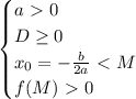 \begin{equation*}&#10;	\begin{cases}&#10;		a\ \textgreater \ 0\\&#10;		D \geq 0\\&#10; x_0=-\frac{b}{2a}\ \textless \ M\\&#10; f(M)\ \textgreater \ 0&#10;	\end{cases}&#10;\end{equation*}