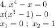 4. \ x^4-x=0 \\ x(x^3-1)=0 \\ x_1 = 0 \ ; \ x_2 = 1