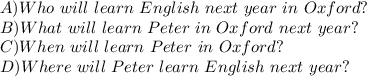 A) Who \ will \ learn \ English \ next \ year \ in \ Oxford? \\&#10;B) What \ will \ learn \ Peter \ in \ Oxford \ next \ year? \\&#10;C) When \ will \ learn \ Peter \ in \ Oxford? \\ &#10;D) Where \ will \ Peter \ learn \ English \ next \ year?