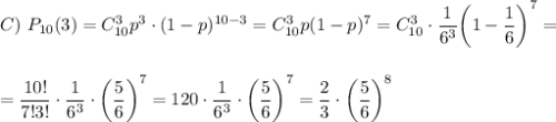 C)~ P_{10}(3)=C^3_{10} p^3\cdot(1-p)^{10-3}=C^3_{10}p(1-p)^7=C^3_{10}\cdot \dfrac{1}{6^3} \bigg(1-\dfrac{1}{6}\bigg)^7=\\ \\ \\ = \dfrac{10!}{7!3!} \cdot\dfrac{1}{6^3}\cdot \bigg(\dfrac{5}{6}\bigg)^7= 120\cdot \dfrac{1}{6^3} \cdot\bigg( \dfrac{5}{6} \bigg)^7= \dfrac{2}{3} \cdot\bigg( \dfrac{5}{6} \bigg)^8