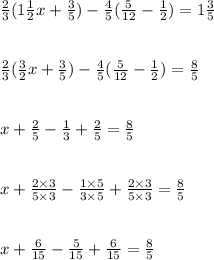 \frac{2}{3} (1 \frac{1}{2} x + \frac{3}{5} ) - \frac{4}{5} ( \frac{5}{12} - \frac{1}{2} ) = 1 \frac{3}{5} \\ \\ \\ \frac{2}{3} ( \frac{3}{2} x + \frac{3}{5} ) - \frac{4}{5} ( \frac{5}{12} - \frac{1}{2} ) = \frac{8}{5} \\ \\ \\ x + \frac{2}{5} - \frac{1}{3} + \frac{2}{5} = \frac{8}{5} \\ \\ \\ x + \frac{2 \times 3}{5 \times 3} - \frac{1 \times 5}{3 \times 5} + \frac{2 \times 3}{5 \times 3} = \frac{8}{5} \\ \\ \\ x + \frac{6}{15} - \frac{5}{15} + \frac{6}{15} = \frac{8}{5}