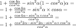 1 + \frac{ \cos4 \alpha }{ {cos}^{2} \alpha } - {sin}^{2} \alpha (1 - {cos}^{2} \alpha ) \ctg\alpha = \\ = 1 + \frac{ \cos4 \alpha }{ {cos}^{2} \alpha } - {sin}^{3} \alpha \times cos \alpha = \\ = 1 + \frac{ \cos4 \alpha - {sin}^{3} \alpha \times {cos}^{3} \alpha }{ {cos}^{2} \alpha } = \\ = 1 + \frac{ {cos}^{2} 2\alpha - {sin}^{2} 2 \alpha - {sin}^{3} \alpha \times {cos}^{3} \alpha }{ {cos}^{2} \alpha } =