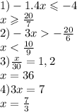 1) - 1.4x \leqslant - 4 \\ x \geqslant \frac{20}{7} \\ 2) -3 x - \frac{20}{6} \\ x < \frac{10}{9} \\ 3) \frac{x}{30} = 1,2\\ x = 36 \\ 4)3x = 7 \\ x = \frac{7}{3}