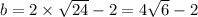 b = 2 \times \sqrt{24} - 2 = 4 \sqrt{6} - 2