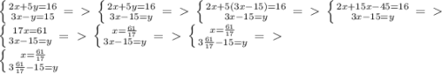 \left \{ {{2x + 5y =16} \atop {3x - y = 15} \right. =\ \textgreater \ \left \{ {{2x + 5y =16} \atop {3x -15 = y} \right. =\ \textgreater \ \left \{ {{2x + 5(3x -15) =16} \atop {3x -15 = y} \right =\ \textgreater \ &#10; \left \{ {{2x + 15x -45 =16} \atop {3x -15 = y} \right =\ \textgreater \ &#10;&#10; \left \{ {{17x =61} \atop {3x -15 = y} \right =\ \textgreater \ \left \{ {{x=\frac{61}{17}} \atop {3x -15 = y} \right =\ \textgreater \ \left \{ {{x=\frac{61}{17}} \atop {3 \frac{61}{17} -15 = y} \right =\ \textgreater \ &#10;&#10; \left \{ {{x=\frac{61}{17}} \atop {3 \frac{61}{17} -15 = y} \right