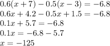 0.6(x + 7) - 0.5(x - 3) = - 6.8 \\ 0.6x + 4.2 - 0.5x + 1.5 = - 6.8 \\ 0.1x + 5.7 = - 6.8 \\ 0.1x = - 6.8 - 5.7 \\ x = - 125