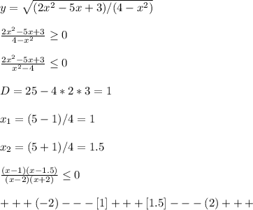 y= \sqrt{(2x^2-5x+3)/(4-x^2)} \\ \\ \frac{2x^2-5x+3}{4-x^2} \geq 0 \\ \\ \frac{2x^2-5x+3}{x^2-4} \leq 0 \\ \\ D=25-4*2*3=1 \\ \\ x_{1} =(5-1)/4=1 \\ \\ x_{2} =(5+1)/4=1.5 \\ \\ \frac{(x-1)(x-1.5)}{(x-2)(x+2)} \leq 0 \\ \\ +++(-2)---[1]+++[1.5]---(2)+++ \\ \\