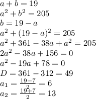 a+b=19 \\ a^2+b^2=205 \\ b=19-a \\ a^2+(19-a)^2=205 \\ a^2+361-38a+a^2=205 \\ 2a^2-38a+156=0 \\ a^2-19a+78=0 \\ D=361-312=49 \\ a_1=\frac{19-7}{2}=6 \\ a_2=\frac{19+7}{2}=13