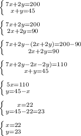 \left \{ {{ 7x+2y=200} \atop {x+y=45}} \right. \\\\&#10; \left \{ {{ 7x+2y=200} \atop {2x+2y=90}} \right. \\\\&#10; \left \{ {{ 7x+2y-(2x+2y)=200-90} \atop {2x+2y=90}} \right. \\\\&#10; \left \{ {{ 7x+2y-2x-2y)=110} \atop {x+y=45}} \right. \\\\&#10; \left \{ {{ 5x=110} \atop {y=45-x}} \right. \\\\&#10; \left \{ {{x=22} \atop {y=45-22=23}} \right. \\\\&#10; \left \{ {{x=22} \atop {y=23}} \right. \\\\