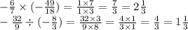 - \frac{6}{7} \times ( - \frac{49}{18} ) = \frac{1 \times 7}{1 \times 3} = \frac{7}{3} = 2 \frac{1}{3} \\ - \frac{32}{9} \div ( - \frac{8}{3} ) = \frac{32 \times 3}{9 \times 8} = \frac{4 \times 1}{3 \times 1} = \frac{4}{3} = 1 \frac{1}{3}