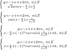 \left \{ {{y=-x+\pi+2\pi n,\ n\in Z} \atop {\sqrt{2}sin(x-\frac{\pi}{4})=\frac{1}{2}}} \right. \\\\&#10;\left \{ {{y=-x+\pi+2\pi n,\ n\in Z} \atop {sin(x-\frac{\pi}{4})=\frac{1}{2\sqrt{2}}}} \right. \\\\&#10;\left \{ {{y=-x+\pi+2\pi n,\ n\in Z} \atop {x-\frac{\pi}{4}=(-1)^k*arcsin(\frac{1}{2\sqrt{2}})+\pi k,\ k\in Z}} \right. \\\\&#10;\left \{ {{y=-x+\pi+2\pi n,\ n\in Z} \atop {x=\frac{\pi}{4}+(-1)^k*arcsin(\frac{1}{2\sqrt{2}})+\pi k,\ k\in Z}} \right. \\\\