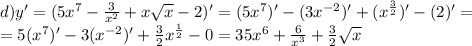 d)y'=(5 x^{7} - \frac{3}{ x^{2} } +x \sqrt{x} -2)'=(5 x^{7})'-(3 x^{-2} )'+( x^{ \frac{3}{2} } )'-(2)'= \\ =5(x^{7})'-3(x^{-2} )'+ \frac{3}{2} x^{ \frac{1}{2} } -0=35x^{6}+ \frac{6}{ x^{3} } + \frac{3}{2} \sqrt{x}