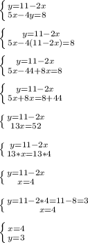 \left \{ {{y=11-2x} \atop {5x-4y=8}} \right. \\\\&#10; \left \{ {{y=11-2x} \atop {5x-4(11-2x)=8}} \right. \\\\&#10; \left \{ {{y=11-2x} \atop {5x-44+8x=8}} \right. \\\\&#10; \left \{ {{y=11-2x} \atop {5x+8x=8+44}} \right. \\\\&#10; \left \{ {{y=11-2x} \atop {13x=52}} \right. \\\\&#10; \left \{ {{y=11-2x} \atop {13*x=13*4}} \right. \\\\&#10; \left \{ {{y=11-2x} \atop {x=4}} \right. \\\\&#10; \left \{ {{y=11-2*4=11-8=3} \atop {x=4}} \right. \\\\&#10; \left \{ {{x=4} \atop {y=3}} \right.