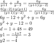 \frac{6}{y + 1} + \frac{y}{y - 2} = \frac{6y}{(y + 1)(y - 2)} \\ \frac{ 6(y - 2) + y(y + 1)}{(y + 1)(y - 2)} = \frac{6y}{(y + 1)(y - 2)} \\ 6y - 12 + {y}^{2} + y = 6y \\ {y}^{2} + y - 12 = 0 \\ d = 1 + 48 = 49 \\ y1 = \frac{ - 1 + 7}{2} = 3 \\ y2 = - 4