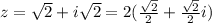 z= \sqrt{2} +i \sqrt{2} = 2( \frac{ \sqrt{2} }{2}+ \frac{ \sqrt{2} }{2}i)